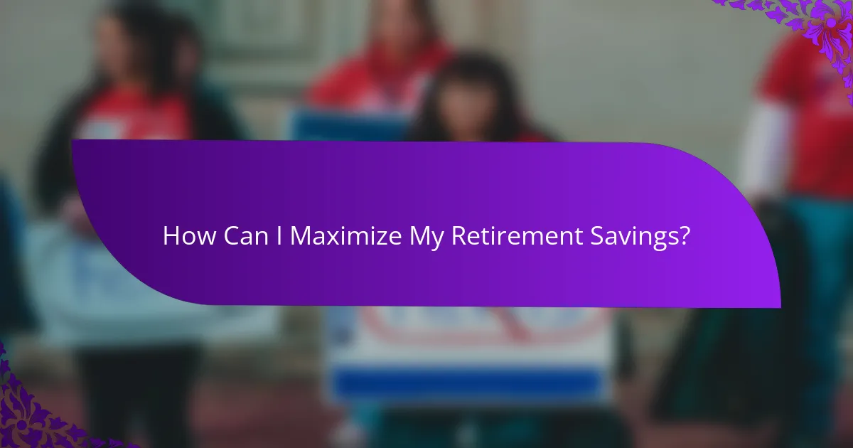 How Can I Maximize My Retirement Savings?