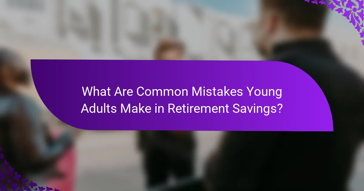 What Are Common Mistakes Young Adults Make in Retirement Savings?